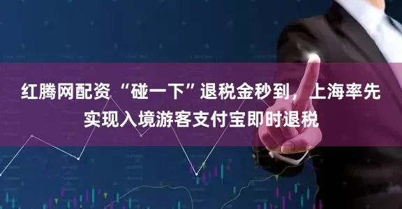 红腾网配资 “碰一下”退税金秒到，上海率先实现入境游客支付宝即时退税