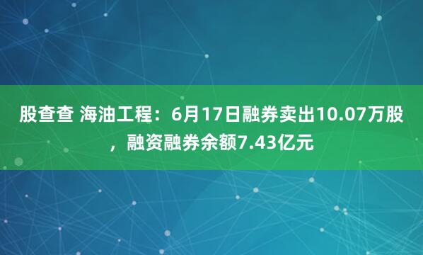 股查查 海油工程：6月17日融券卖出10.07万股，融资融券余额7.43亿元