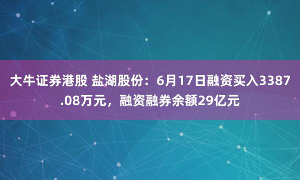 大牛证券港股 盐湖股份：6月17日融资买入3387.08万元，融资融券余额29亿元