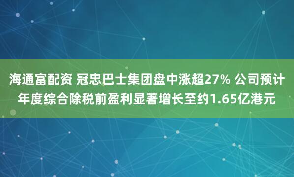 海通富配资 冠忠巴士集团盘中涨超27% 公司预计年度综合除税前盈利显著增长至约1.65亿港元