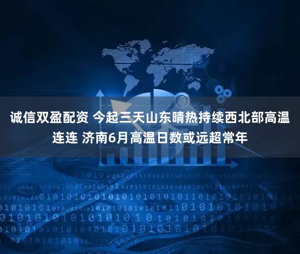 诚信双盈配资 今起三天山东晴热持续西北部高温连连 济南6月高温日数或远超常年