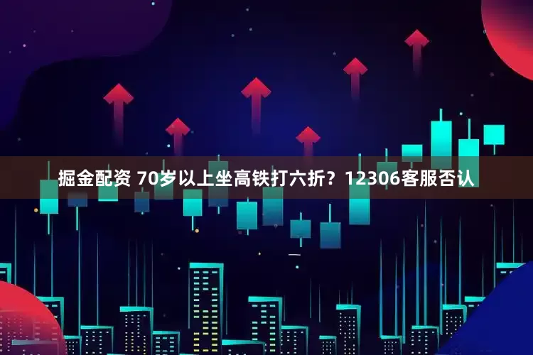 掘金配资 70岁以上坐高铁打六折？12306客服否认