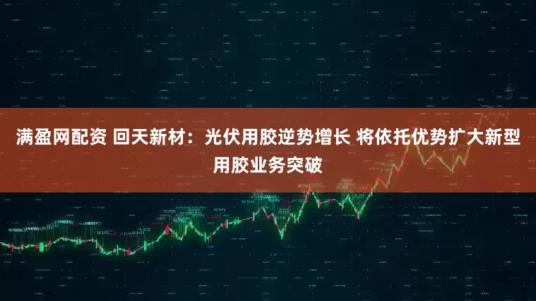 满盈网配资 回天新材：光伏用胶逆势增长 将依托优势扩大新型用胶业务突破