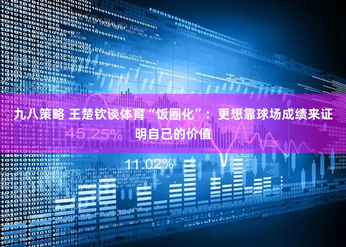 九八策略 王楚钦谈体育“饭圈化”：更想靠球场成绩来证明自己的价值