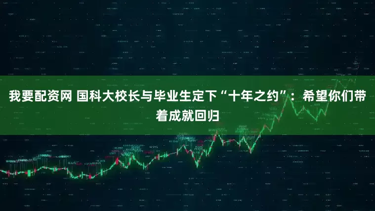 我要配资网 国科大校长与毕业生定下“十年之约”：希望你们带着成就回归