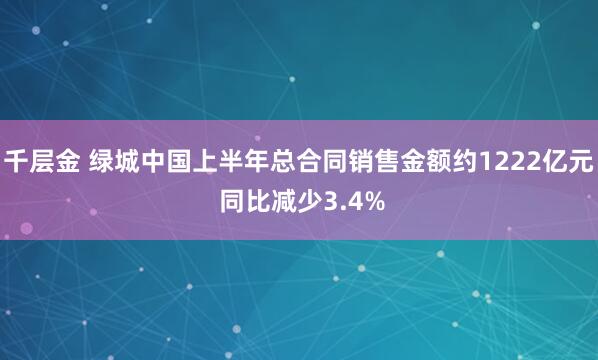 千层金 绿城中国上半年总合同销售金额约1222亿元 同比减少3.4%