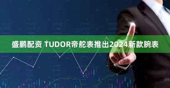 盛鹏配资 TUDOR帝舵表推出2024新款腕表