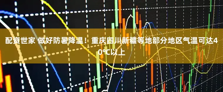 配资世家 做好防暑降温！重庆四川新疆等地部分地区气温可达40℃以上