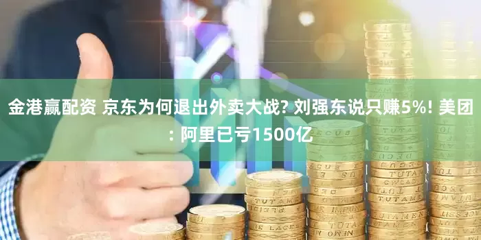 金港赢配资 京东为何退出外卖大战? 刘强东说只赚5%! 美团: 阿里已亏1500亿