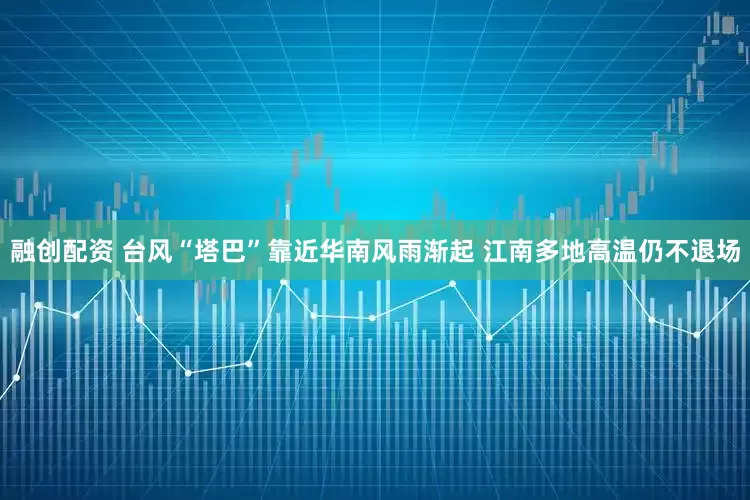 融创配资 台风“塔巴”靠近华南风雨渐起 江南多地高温仍不退场