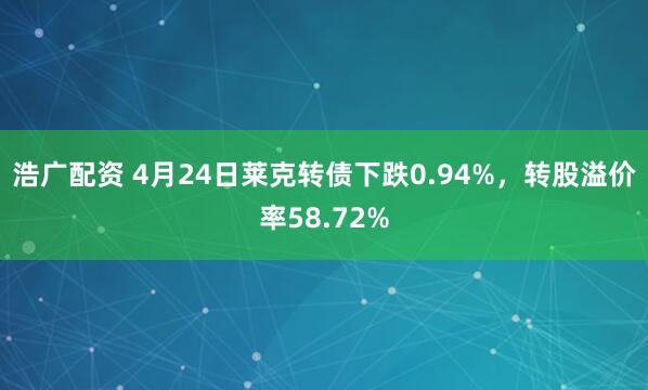 浩广配资 4月24日莱克转债下跌0.94%，转股溢价率58.72%