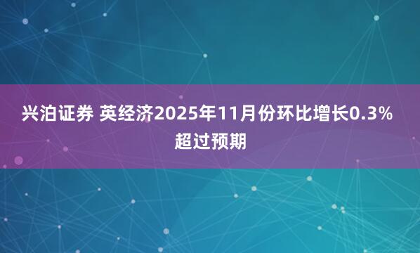 兴泊证券 英经济2025年11月份环比增长0.3% 超过预期