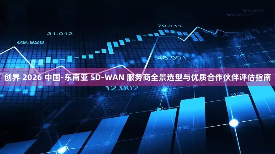 创界 2026 中国-东南亚 SD-WAN 服务商全景选型与优质合作伙伴评估指南