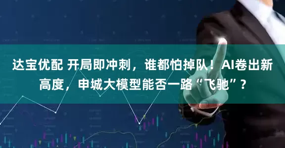 达宝优配 开局即冲刺，谁都怕掉队！AI卷出新高度，申城大模型能否一路“飞驰”？